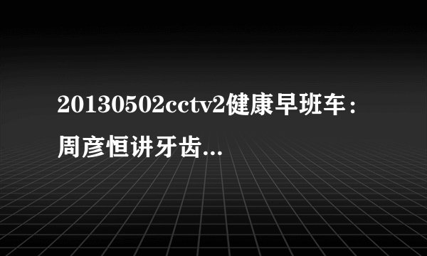 20130502cctv2健康早班车:周彦恒讲牙齿矫正的好处
