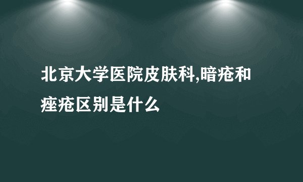 北京大学医院皮肤科,暗疮和痤疮区别是什么
