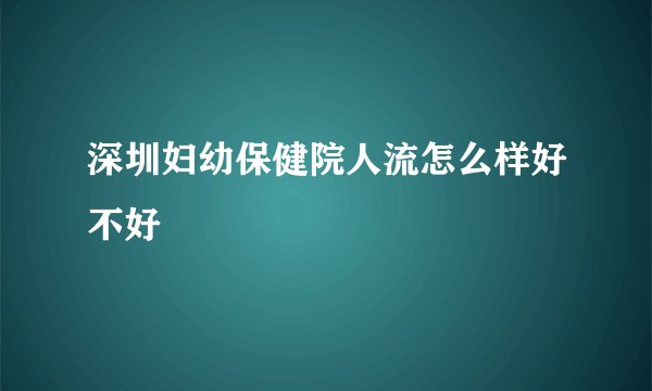 深圳妇幼保健院人流怎么样好不好