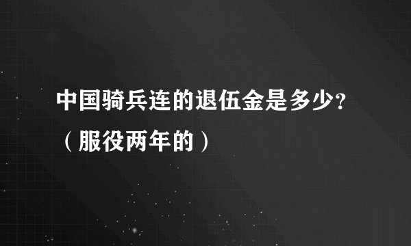 中国骑兵连的退伍金是多少？（服役两年的）