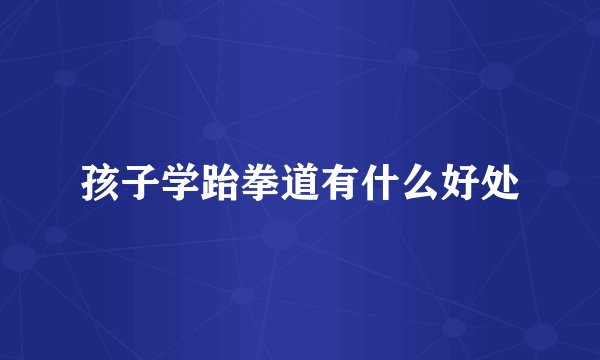 孩子学跆拳道有什么好处
