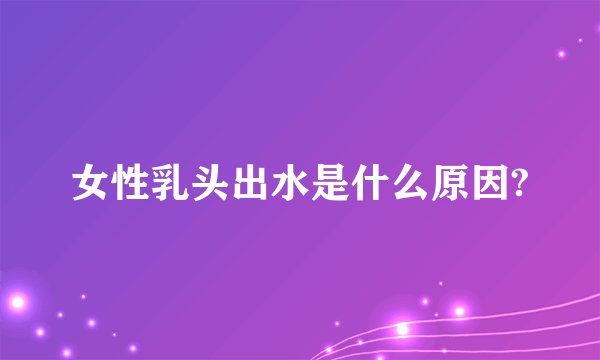 女性乳头出水是什么原因?