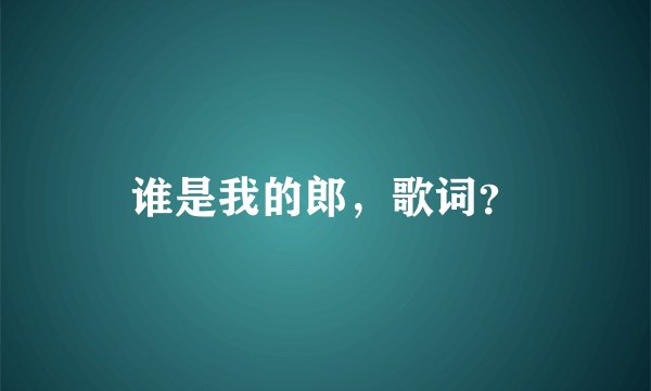 谁是我的郎，歌词？