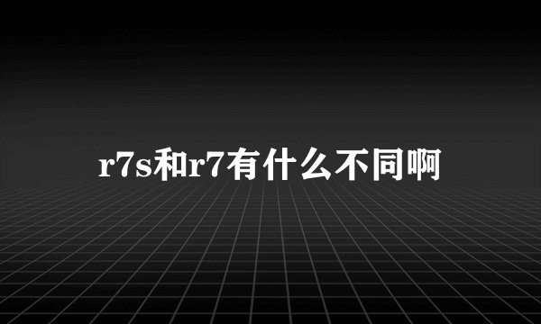 r7s和r7有什么不同啊