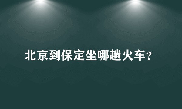 北京到保定坐哪趟火车？