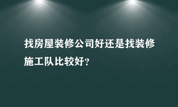 找房屋装修公司好还是找装修施工队比较好？