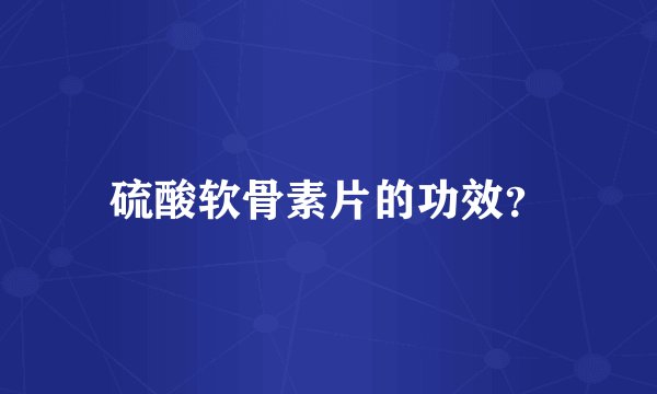 硫酸软骨素片的功效？
