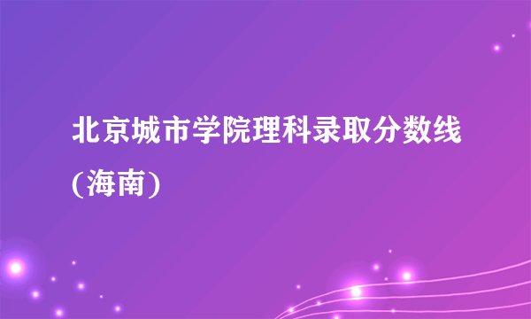 北京城市学院理科录取分数线(海南)