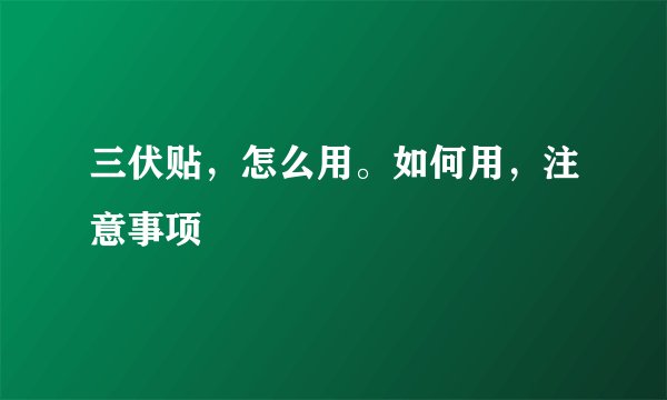 三伏贴，怎么用。如何用，注意事项