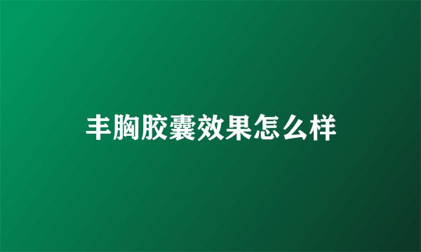 丰胸胶囊效果怎么样