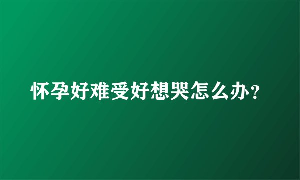 怀孕好难受好想哭怎么办？