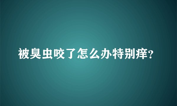 被臭虫咬了怎么办特别痒？