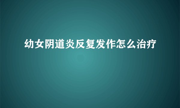幼女阴道炎反复发作怎么治疗