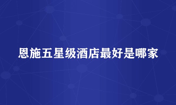 恩施五星级酒店最好是哪家