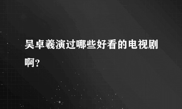 吴卓羲演过哪些好看的电视剧啊?