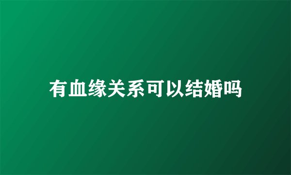 有血缘关系可以结婚吗