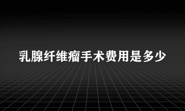 乳腺纤维瘤手术费用是多少