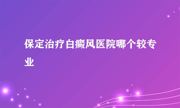 保定治疗白癜风医院哪个较专业