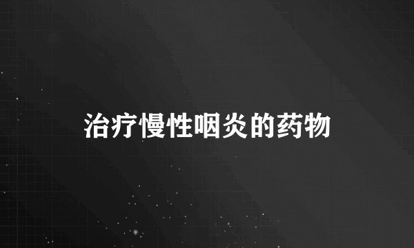 治疗慢性咽炎的药物