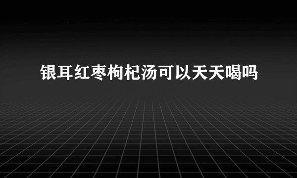 银耳红枣枸杞汤可以天天喝吗