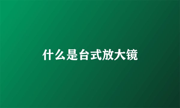 什么是台式放大镜