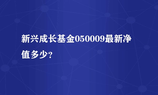 新兴成长基金050009最新净值多少？