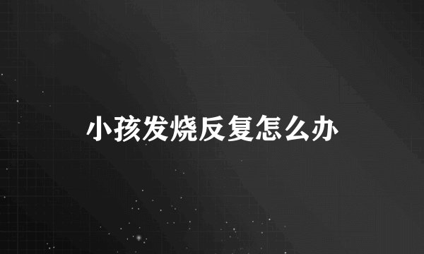 小孩发烧反复怎么办