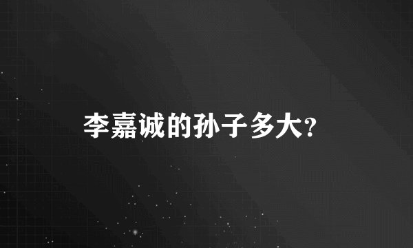 李嘉诚的孙子多大？