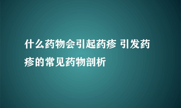 什么药物会引起药疹 引发药疹的常见药物剖析
