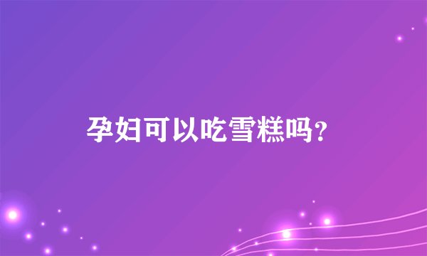 孕妇可以吃雪糕吗?