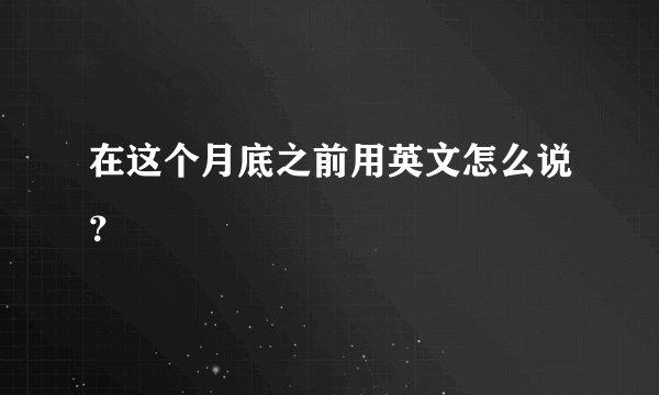 在这个月底之前用英文怎么说？