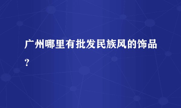 广州哪里有批发民族风的饰品？