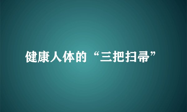 健康人体的“三把扫帚”
