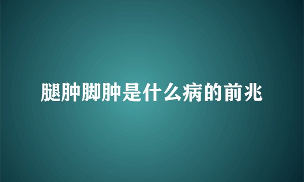 腿肿脚肿是什么病的前兆