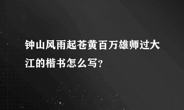 钟山风雨起苍黄百万雄师过大江的楷书怎么写？