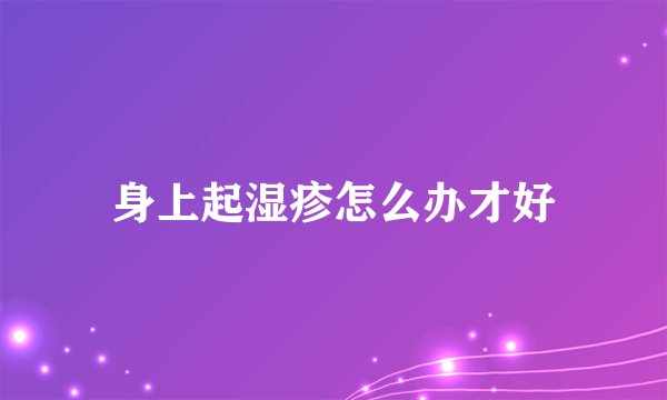 身上起湿疹怎么办才好