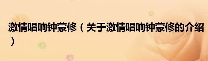 激情唱响钟蒙修（关于激情唱响钟蒙修的介绍）