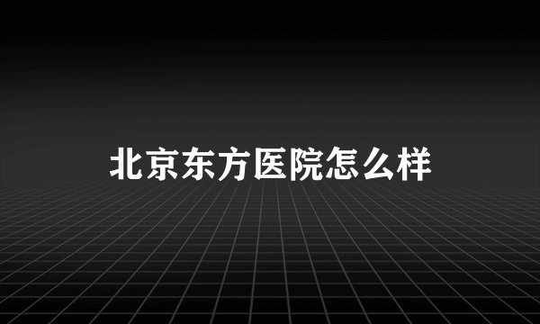 北京东方医院怎么样