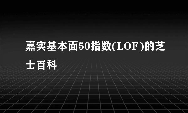 嘉实基本面50指数(LOF)的芝士百科