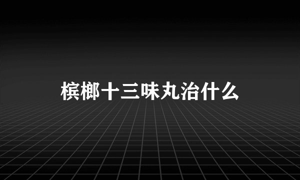 槟榔十三味丸治什么