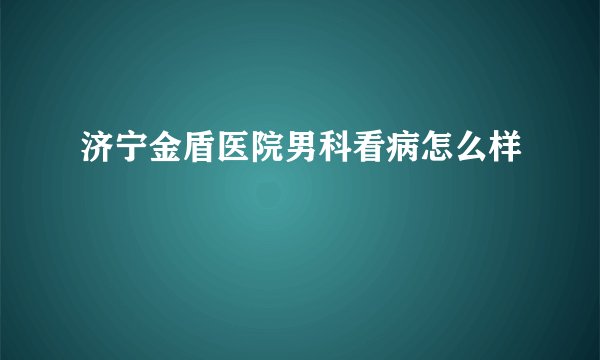 济宁金盾医院男科看病怎么样