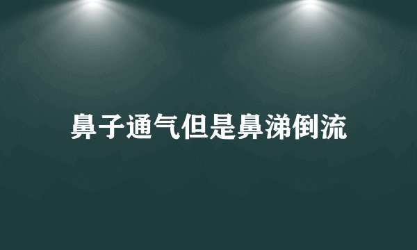鼻子通气但是鼻涕倒流