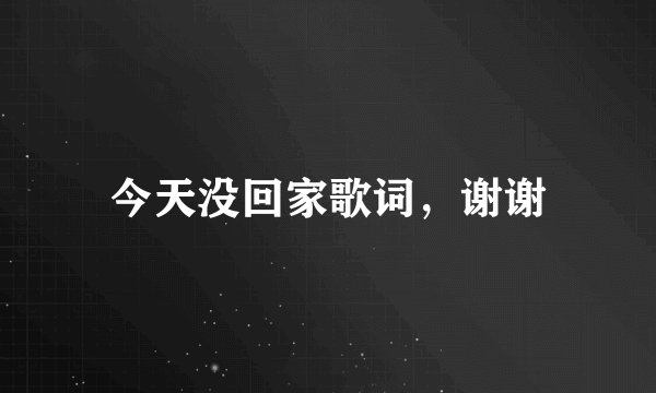 今天没回家歌词，谢谢