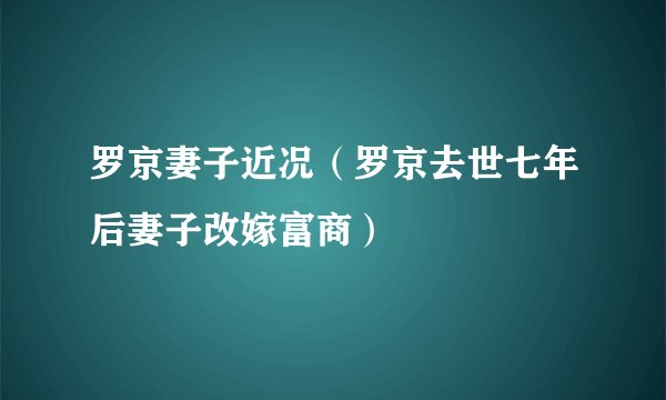 罗京妻子近况（罗京去世七年后妻子改嫁富商）