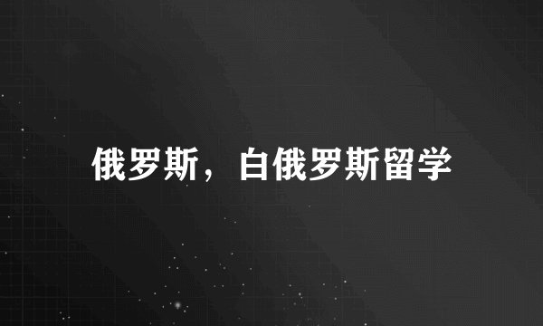 俄罗斯，白俄罗斯留学