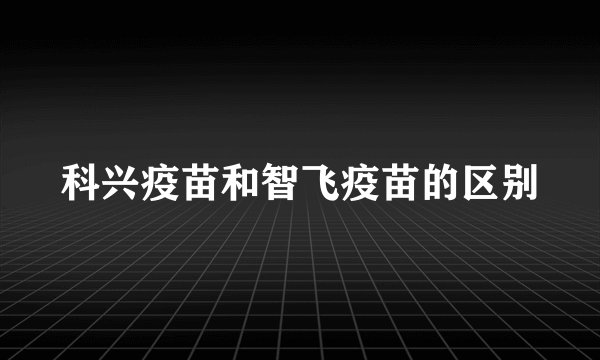 科兴疫苗和智飞疫苗的区别