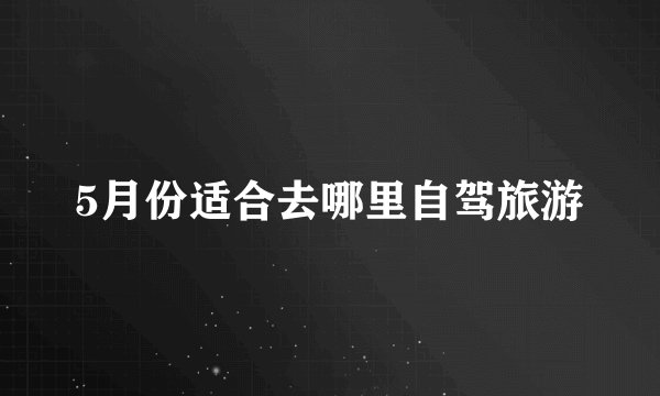 5月份适合去哪里自驾旅游