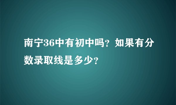 南宁36中有初中吗？如果有分数录取线是多少？