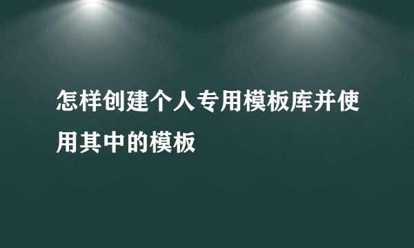 怎样创建个人专用模板库并使用其中的模板