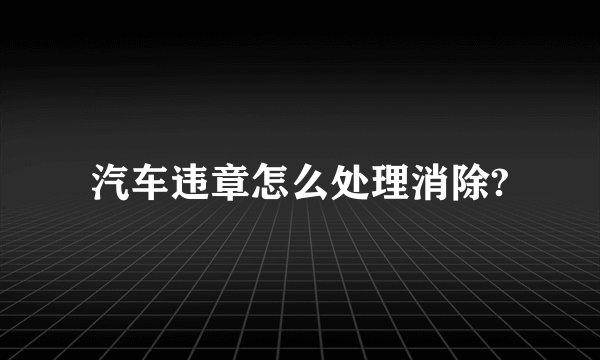 汽车违章怎么处理消除?